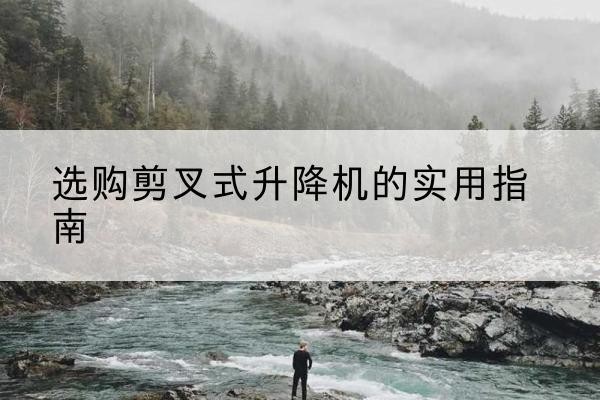 铁山港剪叉式升降机怎么选-选购剪叉式升降机的实用指南