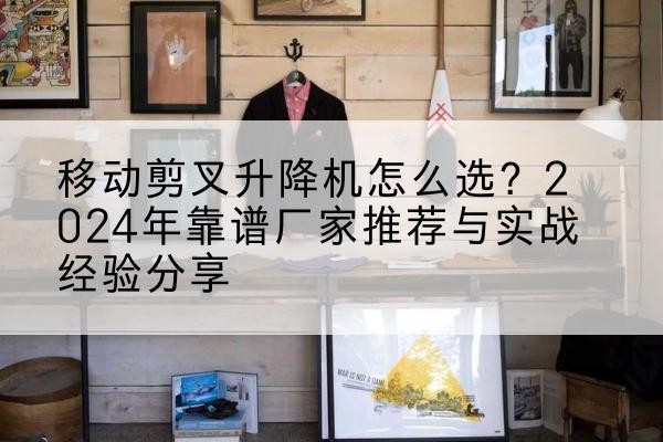 铁山港升降平台厂家推荐-移动剪叉升降机怎么选？2024年靠谱厂家推荐与实战经验分享