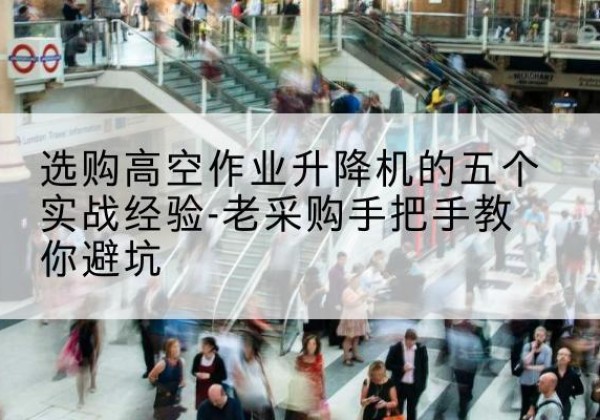 铁山港高空作业升降机厂家-选购高空作业升降机的五个实战经验-老采购手把手教你避坑