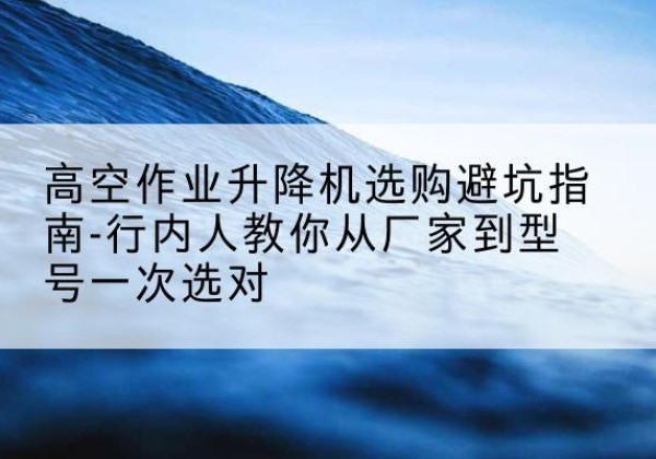 铁山港升降平台厂家-高空作业升降机选购避坑指南-行内人教你从厂家到型号一次选对