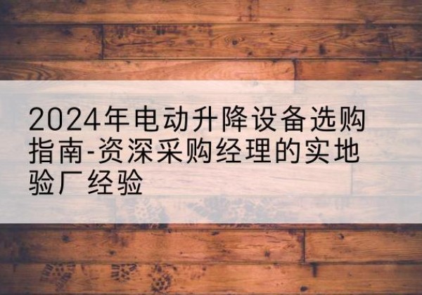 铁山港电动剪叉升降平台厂家-2024年电动升降设备选购指南-资深采购经理的实地验厂经验