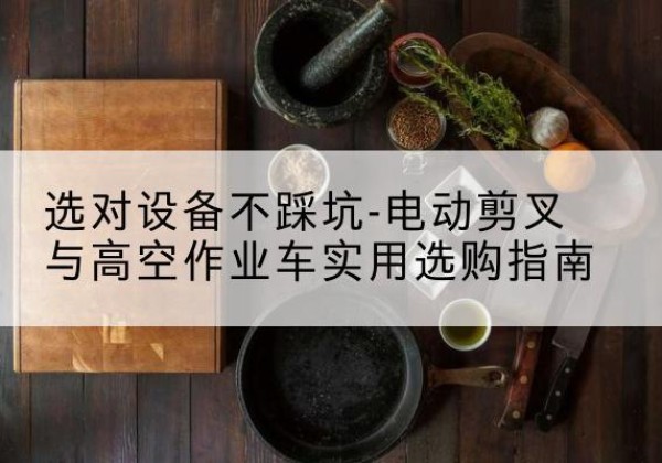 铁山港电动剪叉升降平台怎么选-选对设备不踩坑-电动剪叉与高空作业车实用选购指南