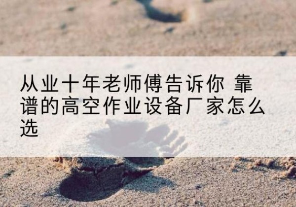 铁山港高空作业升降机厂家推荐-从业十年老师傅告诉你 靠谱的高空作业设备厂家怎么选