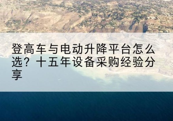 铁山港登高车厂家厂家-登高车与电动升降平台怎么选？十五年设备采购经验分享