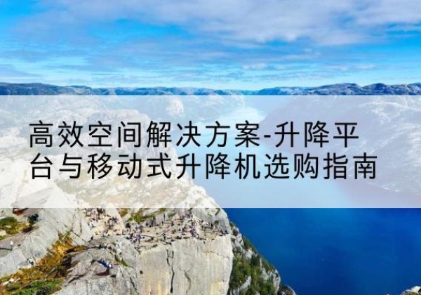 铁山港升降平台厂家-*空间解决方案-升降平台与移动式升降机选购指南