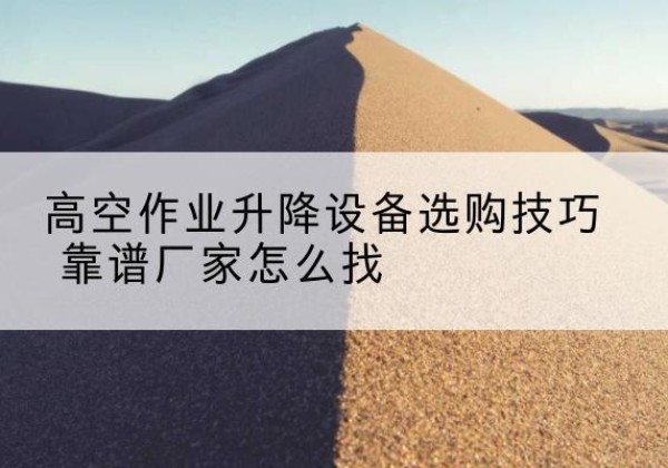 铁山港电动升降平台厂家推荐-高空作业升降设备选购技巧 靠谱厂家怎么找