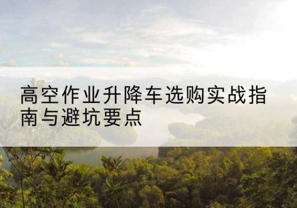 铁山港升降车怎么选-高空作业升降车选购实战指南与避坑要点