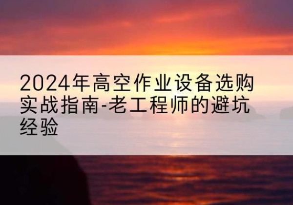 铁山港高空作业升降机厂家推荐-2024年高空作业设备选购实战指南-老工程师的避坑经验