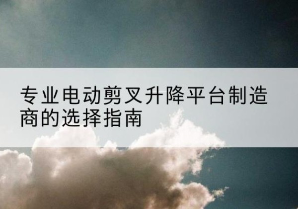 铁山港电动剪叉升降平台厂家-专业电动剪叉升降平台制造商的选择指南