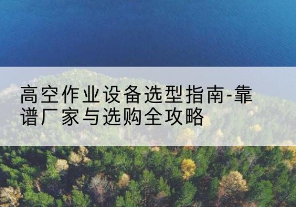铁山港升降车厂家-高空作业设备选型指南-靠谱厂家与选购全攻略