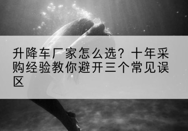 铁山港升降车厂家-怎么选？十年采购经验教你避开三个常见误区